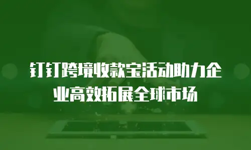 钉钉跨境收款宝活动助力企业高效拓展全球市场