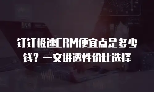 钉钉极速CRM便宜点是多少钱？一文讲透性价比选择