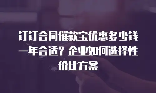 钉钉合同催款宝优惠多少钱一年合适？企业如何选择性价比方案
