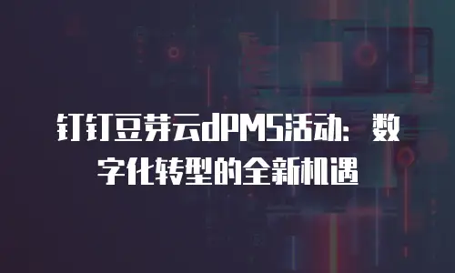 钉钉豆芽云dPMS活动：数字化转型的全新机遇