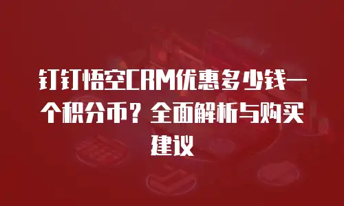 钉钉悟空CRM优惠多少钱一个积分币？全面解析与购买建议