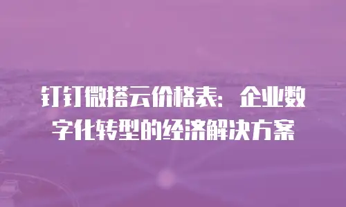 钉钉微搭云价格表：企业数字化转型的经济解决方案