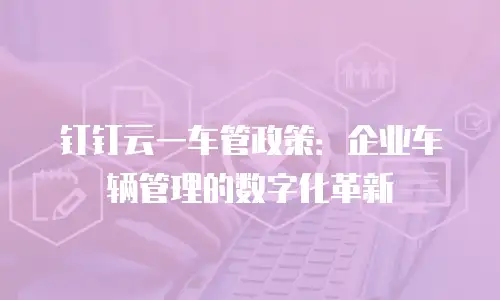 钉钉云一车管政策：企业车辆管理的数字化革新