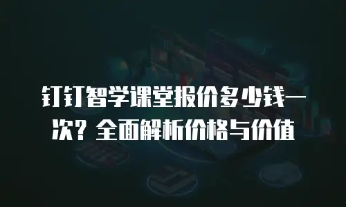 钉钉智学课堂报价多少钱一次？全面解析价格与价值