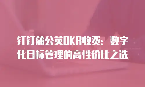 钉钉蒲公英OKR收费：数字化目标管理的高性价比之选