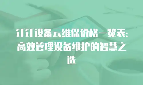 钉钉设备云维保价格一览表：高效管理设备维护的智慧之选