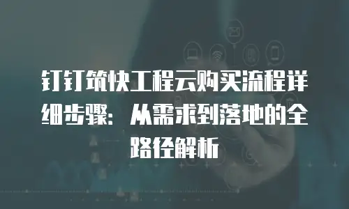 钉钉筑快工程云购买流程详细步骤：从需求到落地的全路径解析