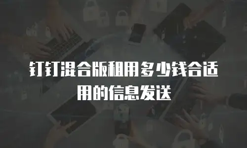 钉钉混合版租用多少钱合适用的信息发送
