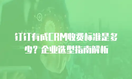 钉钉有成CRM收费标准是多少？企业选型指南解析