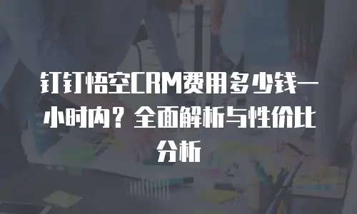 钉钉悟空CRM费用多少钱一小时内？全面解析与性价比分析