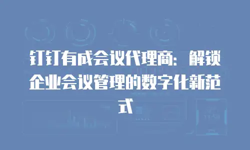 钉钉有成会议代理商：解锁企业会议管理的数字化新范式