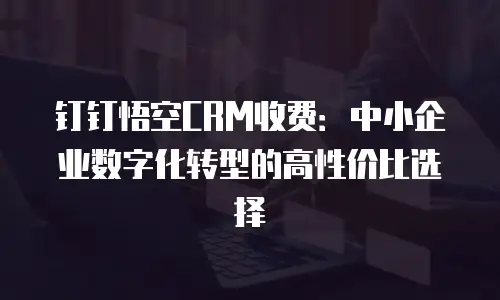 钉钉悟空CRM收费：中小企业数字化转型的高性价比选择