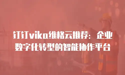 钉钉vika维格云推荐：企业数字化转型的智能协作平台