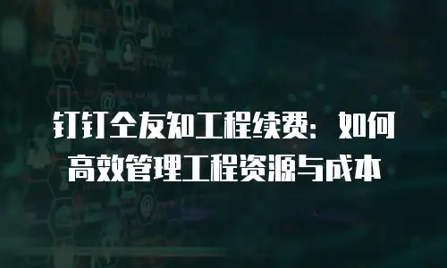 钉钉仝友知工程续费：如何高效管理工程资源与成本