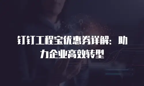 钉钉工程宝优惠券详解：助力企业高效转型