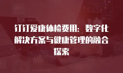 钉钉爱康体检费用：数字化解决方案与健康管理的融合探索
