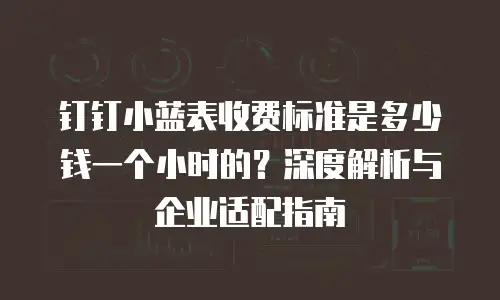 钉钉小蓝表收费标准是多少钱一个小时的？深度解析与企业适配指南