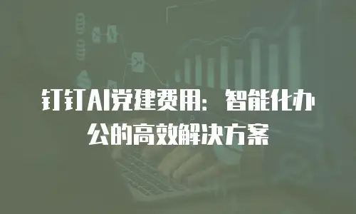 钉钉AI党建费用：智能化办公的高效解决方案