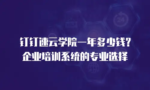 钉钉速云学院一年多少钱？企业培训系统的专业选择