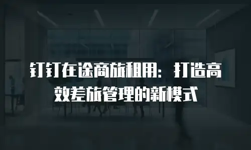 钉钉在途商旅租用：打造高效差旅管理的新模式