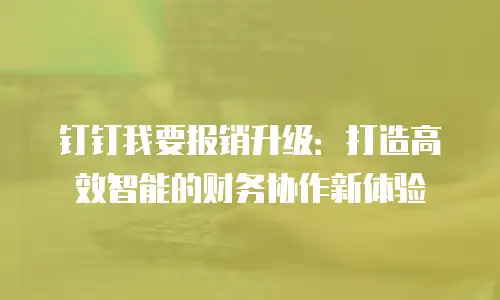 钉钉我要报销升级：打造高效智能的财务协作新体验