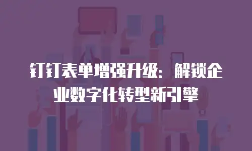 钉钉表单增强升级：解锁企业数字化转型新引擎