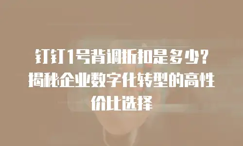 钉钉1号背调折扣是多少？揭秘企业数字化转型的高性价比选择