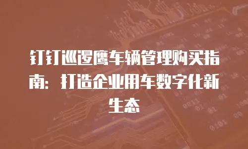 钉钉巡逻鹰车辆管理购买指南：打造企业用车数字化新生态