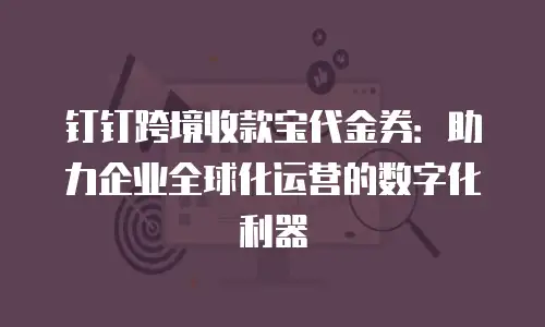 钉钉跨境收款宝代金券：助力企业全球化运营的数字化利器