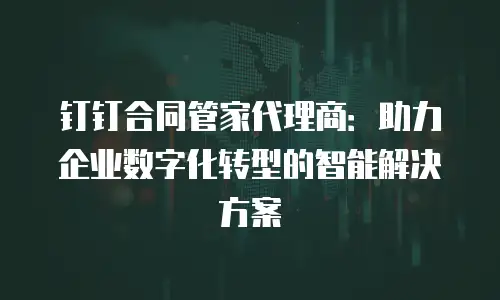 钉钉合同管家代理商：助力企业数字化转型的智能解决方案