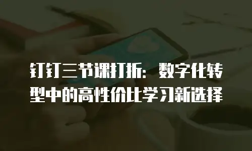 钉钉三节课打折：数字化转型中的高性价比学习新选择