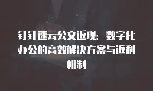 钉钉速云公文返现：数字化办公的高效解决方案与返利机制