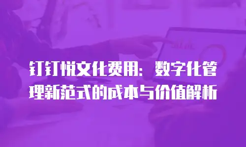 钉钉悦文化费用：数字化管理新范式的成本与价值解析
