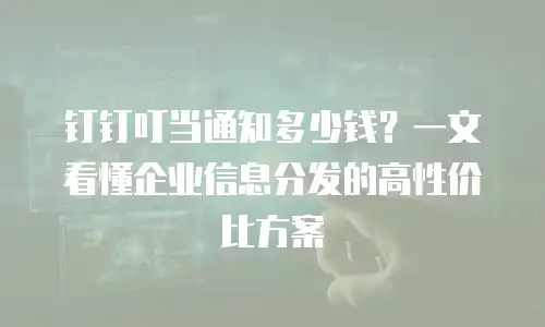 钉钉叮当通知多少钱？一文看懂企业信息分发的高性价比方案