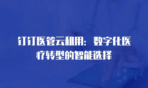 钉钉医管云租用：数字化医疗转型的智能选择
