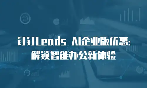 钉钉Leads AI企业版优惠：解锁智能办公新体验