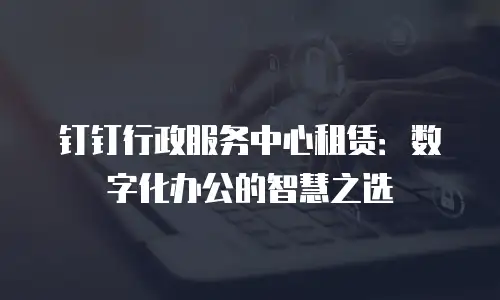 钉钉行政服务中心租赁：数字化办公的智慧之选