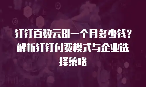 钉钉百数云BI一个月多少钱？解析钉钉付费模式与企业选择策略