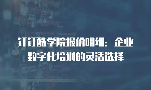 钉钉酷学院报价明细：企业数字化培训的灵活选择