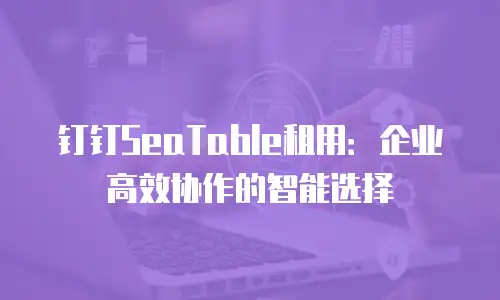 钉钉SeaTable租用：企业高效协作的智能选择
