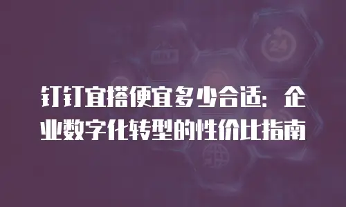钉钉宜搭便宜多少合适：企业数字化转型的性价比指南