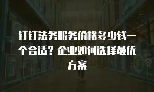 钉钉法务服务价格多少钱一个合适？企业如何选择最优方案