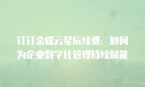 钉钉金蝶云星辰续费：如何为企业数字化管理持续赋能