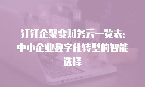 钉钉企聚变财务云一览表：中小企业数字化转型的智能选择