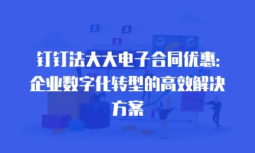钉钉法大大电子合同优惠：企业数字化转型的高效解决方案