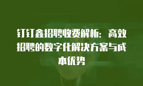 钉钉鑫招聘收费解析：高效招聘的数字化解决方案与成本优势