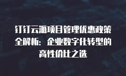 钉钉云派项目管理优惠政策全解析：企业数字化转型的高性价比之选