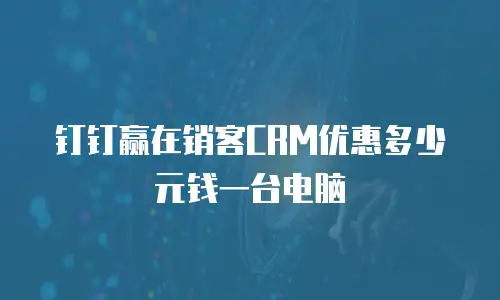 钉钉赢在销客CRM优惠多少元钱一台电脑
