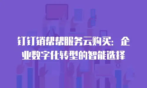 钉钉销帮帮服务云购买：企业数字化转型的智能选择