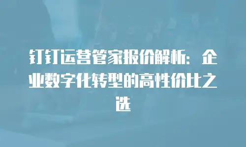 钉钉运营管家报价解析：企业数字化转型的高性价比之选